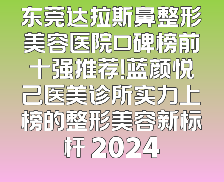 东莞达拉斯鼻整形美容医院口碑榜前十强推荐！蓝颜悦己医美诊所实力上榜的整形美容新标杆 2024