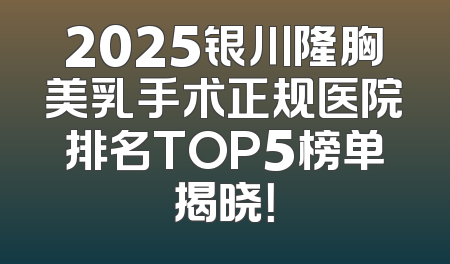 2025银川隆胸美乳手术正规医院排名TOP5榜单揭晓！