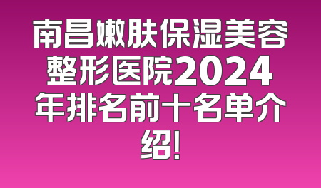 南昌嫩肤保湿美容整形医院2024年排名前十名单介绍！