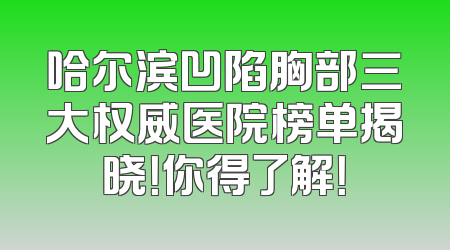 哈尔滨凹陷胸部三大权威医院榜单揭晓！你得了解！
