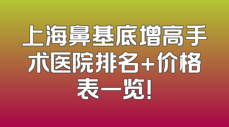 上海鼻基底增高手术医院排名+价格表一览!
