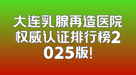大连乳腺再造医院权威认证排行榜2025版！