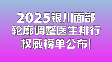 2025银川面部轮廓调整医生排行权威榜单公布！