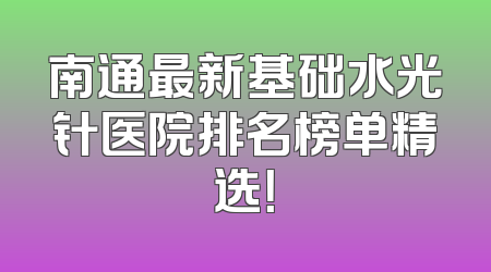 南通最新基础水光针医院排名榜单精选！