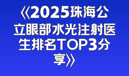 《2025珠海公立眼部水光注射医生排名TOP3分享》