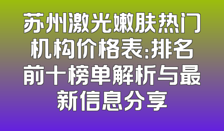 苏州激光嫩肤热门机构价格表：排名前十榜单解析与最新信息分享