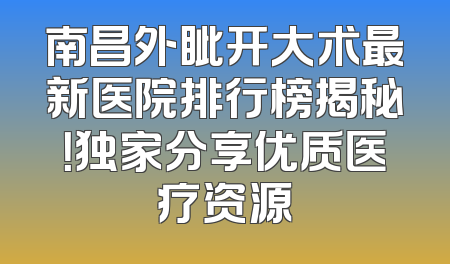南昌外眦开大术最新医院排行榜揭秘！独家分享优质医疗资源