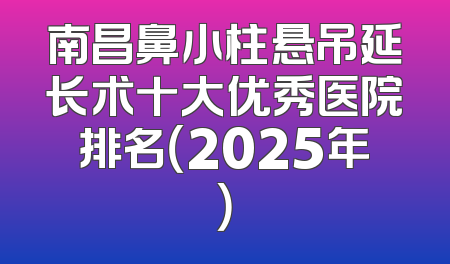 南昌鼻小柱悬吊延长术十大优秀医院排名（2025年）