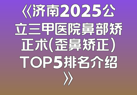 《济南2025公立三甲医院鼻部矫正术（歪鼻矫正）TOP5排名介绍》