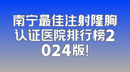南宁最佳注射隆胸认证医院排行榜2024版！