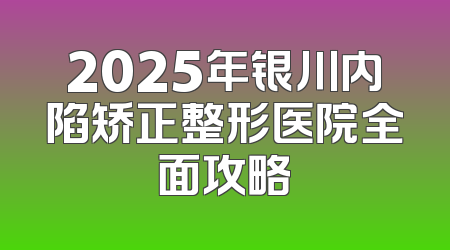 2025年银川内陷矫正整形医院全面攻略
