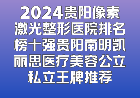 2024贵阳像素激光整形医院排名榜十强贵阳南明凯丽思医疗美容公立私立王牌推荐