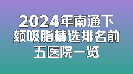 2024年南通下颏吸脂精选排名前五医院一览