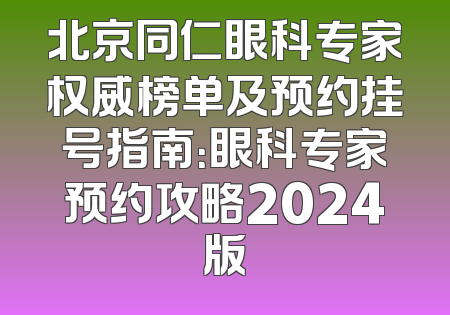 北京同仁眼科专家权威榜单及预约挂号指南：眼科专家预约攻略2024版