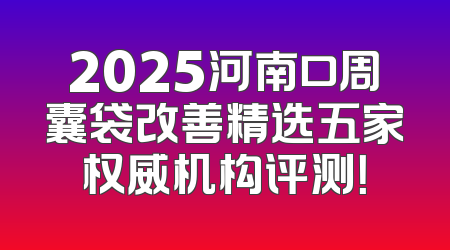 2025河南口周囊袋改善精选五家权威机构评测！
