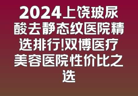 2024上饶玻尿酸去静态纹医院精选排行！双博医疗美容医院性价比之选