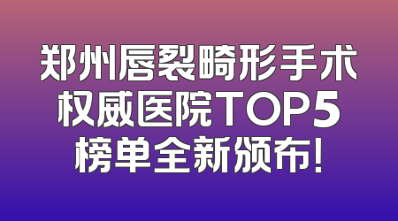 郑州唇裂畸形手术权威医院TOP5榜单全新颁布！