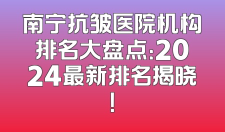 南宁抗皱医院机构排名大盘点：2024最新排名揭晓！