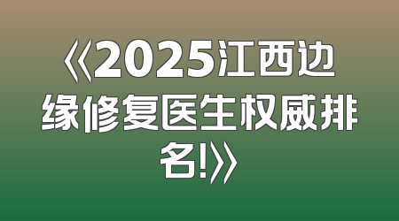 《2025江西边缘修复医生权威排名！》