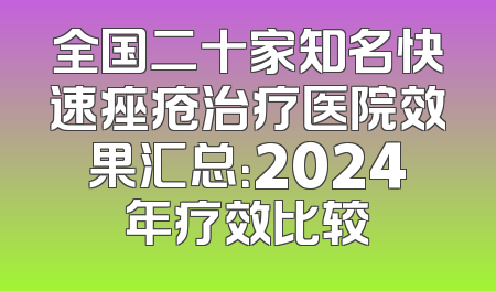 全国二十家知名快速痤疮治疗医院效果汇总：2024年疗效比较