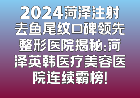 2024菏泽注射去鱼尾纹口碑领先整形医院揭秘：菏泽英韩医疗美容医院连续霸榜！