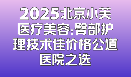2025北京小芙医疗美容：臀部护理技术佳价格公道医院之选
