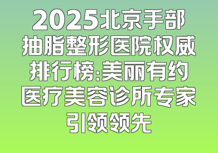 2025北京手部抽脂整形医院权威排行榜：美丽有约医疗美容诊所专家引领领先