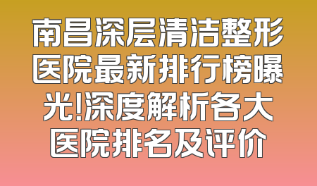 南昌深层清洁整形医院最新排行榜曝光！深度解析各大医院排名及评价