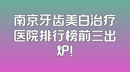 南京牙齿美白治疗医院排行榜前三出炉!