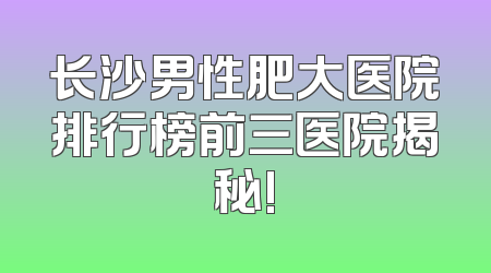 长沙男性肥大医院排行榜前三医院揭秘!