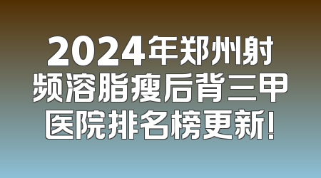2024年郑州射频溶脂瘦后背三甲医院排名榜更新!