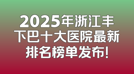 2025年浙江丰下巴十大医院最新排名榜单发布！