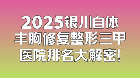 2025银川自体丰胸修复整形三甲医院排名大解密！
