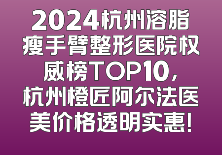 2024杭州溶脂瘦手臂整形医院权威榜TOP10，杭州橙匠阿尔法医美价格透明实惠！