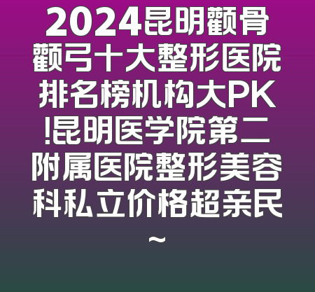 2024昆明颧骨颧弓十大整形医院排名榜机构大PK！昆明医学院第二附属医院整形美容科私立价格超亲民~