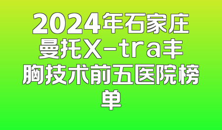 2024年石家庄曼托X-tra丰胸技术前五医院榜单
