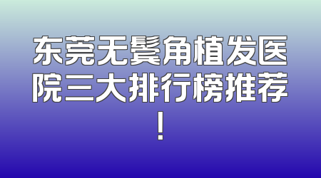 东莞无鬓角植发医院三大排行榜推荐！