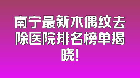 南宁最新木偶纹去除医院排名榜单揭晓！
