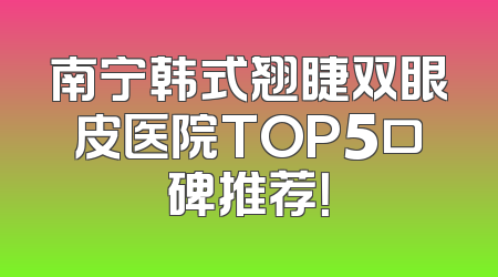 南宁韩式翘睫双眼皮医院TOP5口碑推荐！