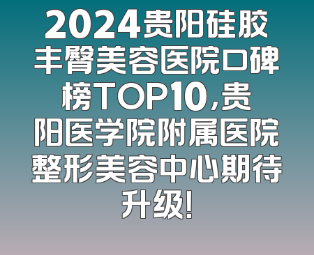 2024贵阳硅胶丰臀美容医院口碑榜TOP10，贵阳医学院附属医院整形美容中心期待升级！