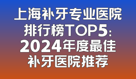 上海补牙专业医院排行榜TOP5：2024年度最佳补牙医院推荐