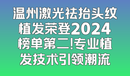 温州激光祛抬头纹植发荣登2024榜单第二！专业植发技术引领潮流