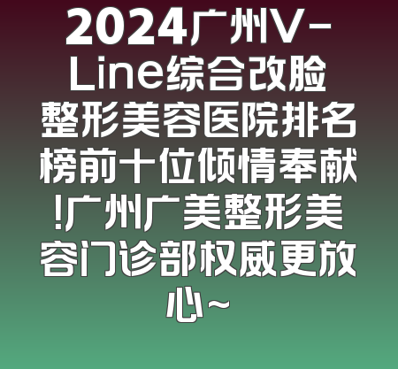 2024广州V-Line综合改脸整形美容医院排名榜前十位倾情奉献！广州广美整形美容门诊部权威更放心~