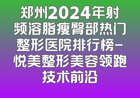 郑州2024年射频溶脂瘦臀部热门整形医院排行榜-悦美整形美容领跑技术前沿