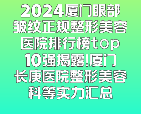 2024厦门眼部皱纹正规整形美容医院排行榜top10强揭露！厦门长庚医院整形美容科等实力汇总