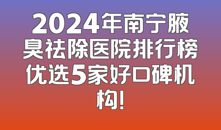 2024年南宁腋臭祛除医院排行榜优选5家好口碑机构!