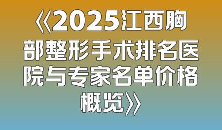 《2025江西胸部整形手术排名医院与专家名单价格概览》