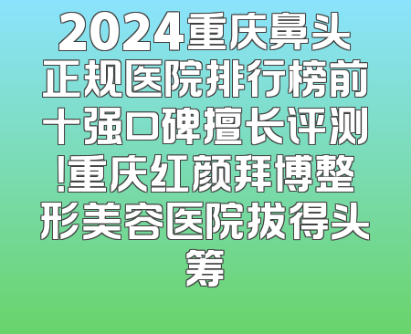 2024重庆鼻头正规医院排行榜前十强口碑擅长评测！重庆红颜拜博整形美容医院拔得头筹