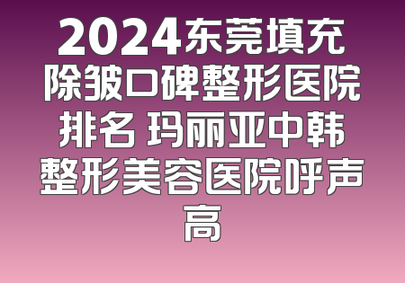 2024东莞填充除皱口碑整形医院排名 玛丽亚中韩整形美容医院呼声高