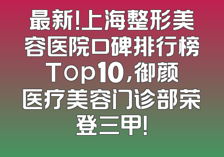 最新！上海整形美容医院口碑排行榜Top10，御颜医疗美容门诊部荣登三甲！